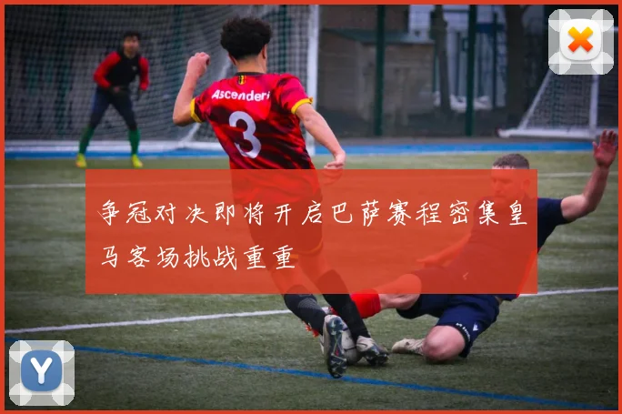 争冠对决即将开启巴萨赛程密集皇马客场挑战重重
