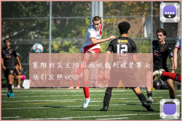 塞维利亚主帅因抗议裁判被禁赛七场引发热议