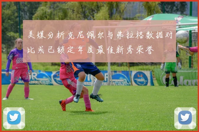 美媒分析克尼佩尔与弗拉格数据对比或已锁定年度最佳新秀荣誉