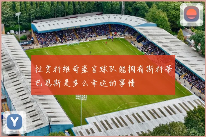 拉贾科维奇豪言球队能拥有斯科蒂巴恩斯是多么幸运的事情