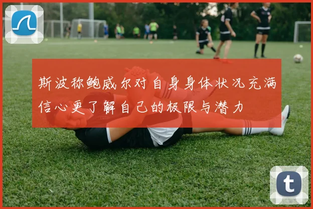 斯波称鲍威尔对自身身体状况充满信心更了解自己的极限与潜力