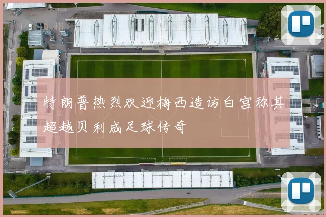 特朗普热烈欢迎梅西造访白宫称其超越贝利成足球传奇