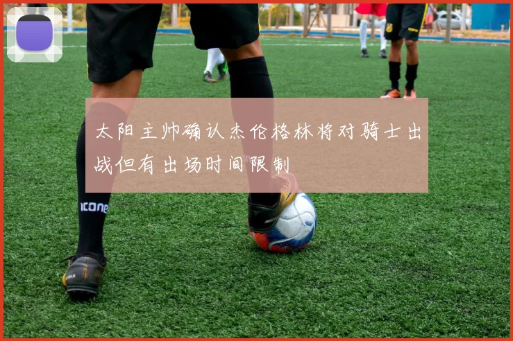 太阳主帅确认杰伦格林将对骑士出战但有出场时间限制