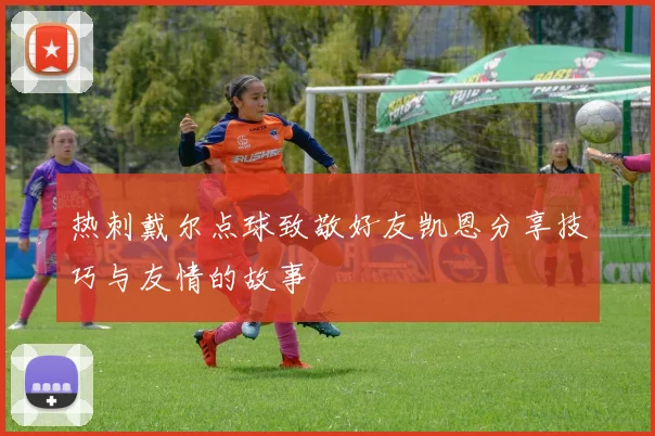 热刺戴尔点球致敬好友凯恩分享技巧与友情的故事
