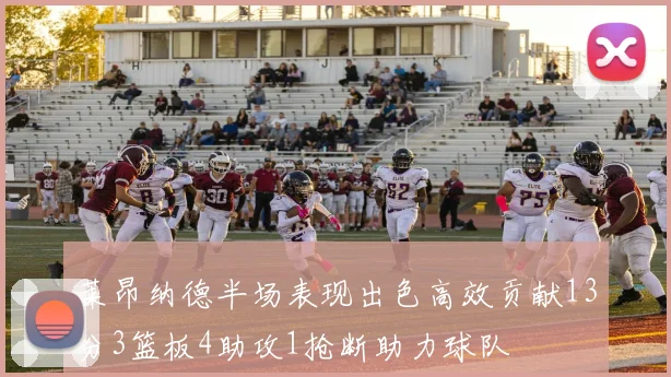 莱昂纳德半场表现出色高效贡献13分3篮板4助攻1抢断助力球队
