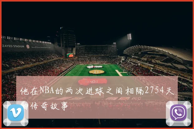 他在NBA的两次进球之间相隔2754天的传奇故事